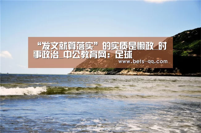 “发文就算落实”的实质是懒政_时事政治_中公教育网：足球